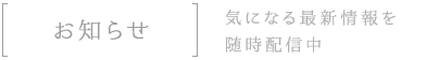 お知らせ気になる最新情報を随時配信中